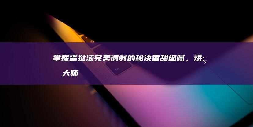 掌握蛋挞液完美调制的秘诀：香甜细腻，烘焙大师级教程